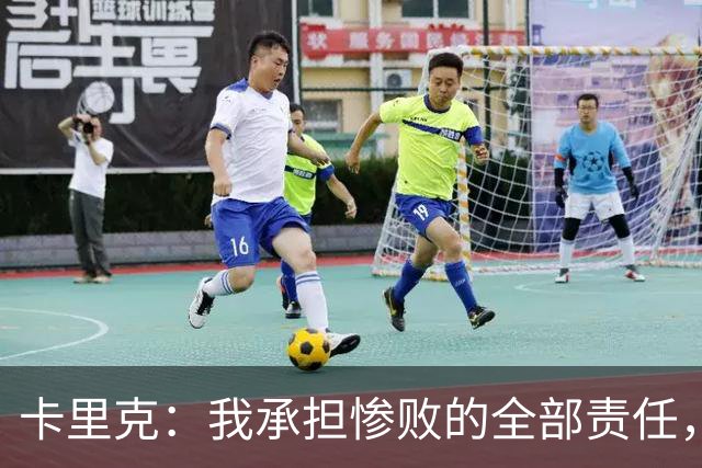 卡里克：我承担惨败的全部责任，但这种表现完全不能接受